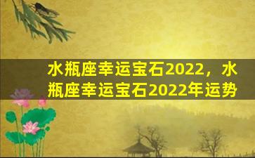 水瓶座幸运宝石2022，水瓶座幸运宝石2022年运势