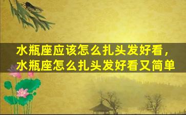 水瓶座应该怎么扎头发好看，水瓶座怎么扎头发好看又简单