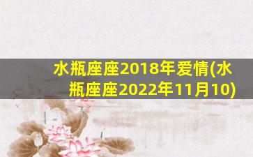 水瓶座座2018年爱情(水瓶座座2022年11月10)