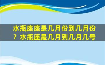 水瓶座座是几月份到几月份？水瓶座是几月到几月几号