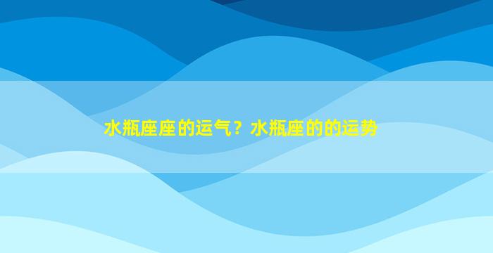 水瓶座座的运气？水瓶座的的运势