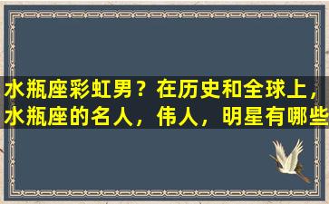 水瓶座彩虹男？在历史和全球上，水瓶座的名人，伟人，明星有哪些