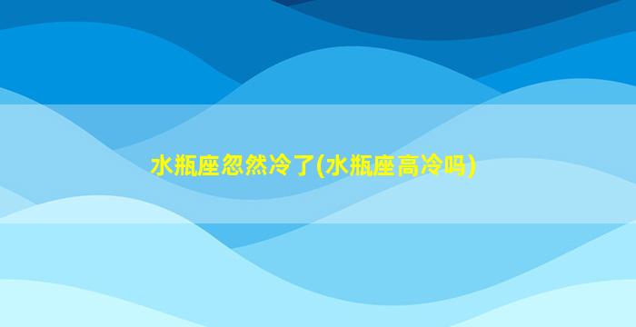 水瓶座忽然冷了(水瓶座高冷吗)