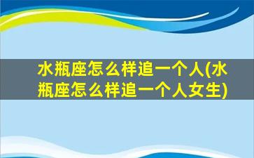 水瓶座怎么样追一个人(水瓶座怎么样追一个人女生)