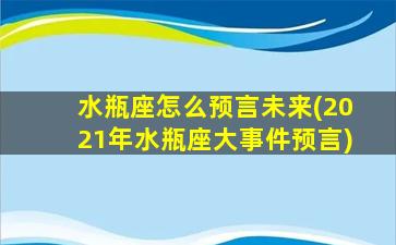 水瓶座怎么预言未来(2021年水瓶座大事件预言)