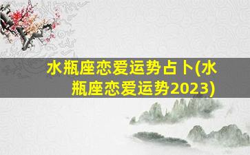 水瓶座恋爱运势占卜(水瓶座恋爱运势2023)