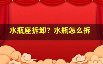 水瓶座拆卸？水瓶怎么拆