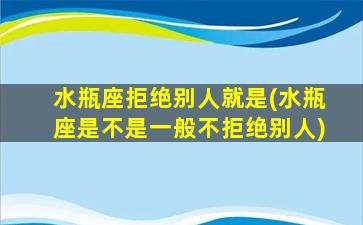 水瓶座拒绝别人就是(水瓶座是不是一般不拒绝别人)