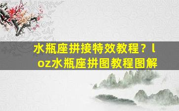 水瓶座拼接特效教程？loz水瓶座拼图教程图解