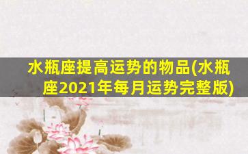 水瓶座提高运势的物品(水瓶座2021年每月运势完整版)