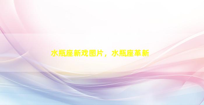 水瓶座新戏图片，水瓶座革新