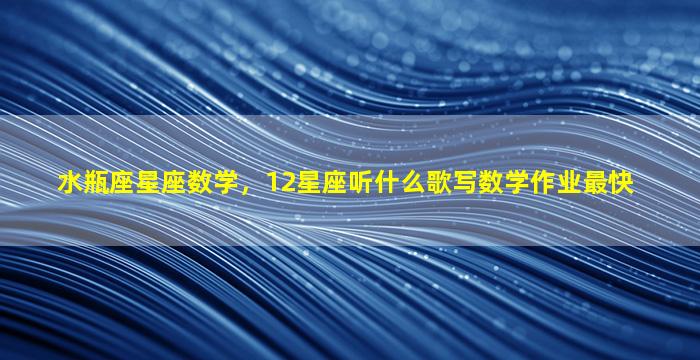 水瓶座星座数学，12星座听什么歌写数学作业最快