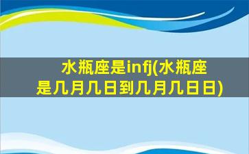 水瓶座是infj(水瓶座是几月几日到几月几日日)