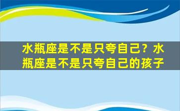 水瓶座是不是只夸自己？水瓶座是不是只夸自己的孩子