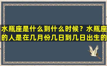 水瓶座是什么到什么时候？水瓶座的人是在几月份几日到几日出生的