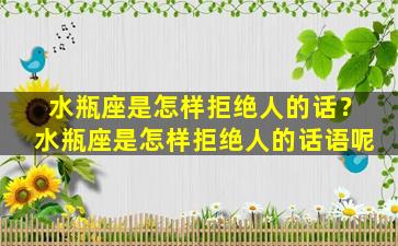 水瓶座是怎样拒绝人的话？水瓶座是怎样拒绝人的话语呢