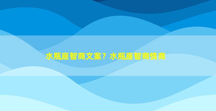 水瓶座智商文案？水瓶座智商情商