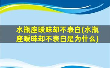 水瓶座暧昧却不表白(水瓶座暧昧却不表白是为什么)