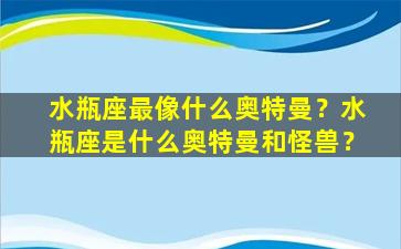 水瓶座最像什么奥特曼？水瓶座是什么奥特曼和怪兽？