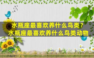 水瓶座最喜欢养什么鸟类？水瓶座最喜欢养什么鸟类动物