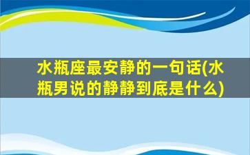 水瓶座最安静的一句话(水瓶男说的静静到底是什么)