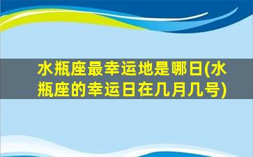 水瓶座最幸运地是哪日(水瓶座的幸运日在几月几号)