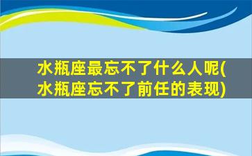 水瓶座最忘不了什么人呢(水瓶座忘不了前任的表现)