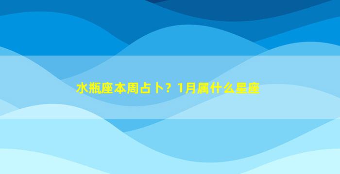 水瓶座本周占卜？1月属什么星座