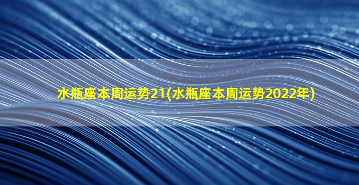 水瓶座本周运势21(水瓶座本周运势2022年)