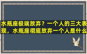 水瓶座极端放弃？一个人的三大表现，水瓶座彻底放弃一个人是什么样子