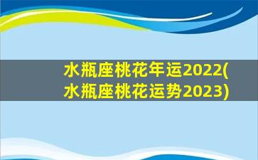 水瓶座桃花年运2022(水瓶座桃花运势2023)