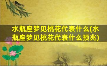 水瓶座梦见桃花代表什么(水瓶座梦见桃花代表什么预兆)