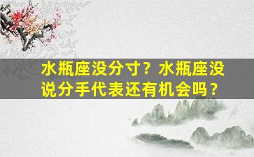 水瓶座没分寸？水瓶座没说分手代表还有机会吗？