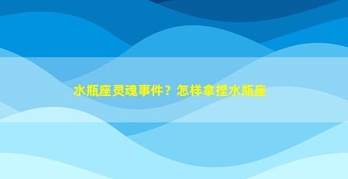 水瓶座灵魂事件？怎样拿捏水瓶座