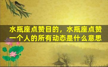 水瓶座点赞目的，水瓶座点赞一个人的所有动态是什么意思