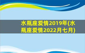 水瓶座爱情2019年(水瓶座爱情2022月七月)