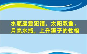 水瓶座爱犯错，太阳双鱼，月亮水瓶，上升狮子的性格