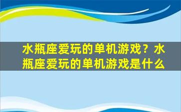 水瓶座爱玩的单机游戏？水瓶座爱玩的单机游戏是什么