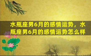 水瓶座男6月的感情运势，水瓶座男6月的感情运势怎么样