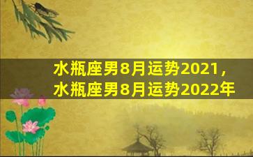 水瓶座男8月运势2021，水瓶座男8月运势2022年