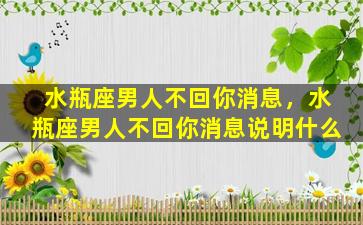 水瓶座男人不回你消息，水瓶座男人不回你消息说明什么