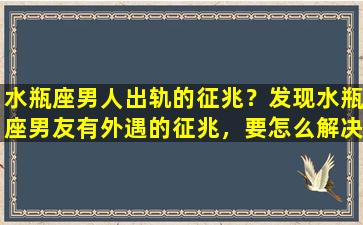 水瓶座男人出轨的征兆？发现水瓶座男友有外遇的征兆，要怎么解决