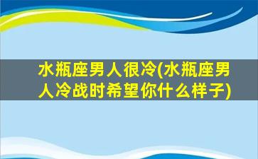 水瓶座男人很冷(水瓶座男人冷战时希望你什么样子)