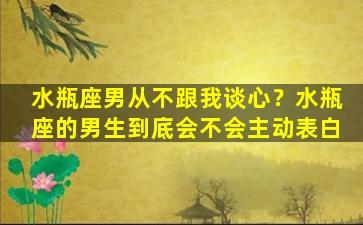 水瓶座男从不跟我谈心？水瓶座的男生到底会不会主动表白