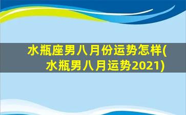 水瓶座男八月份运势怎样(水瓶男八月运势2021)