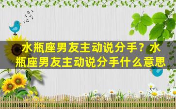 水瓶座男友主动说分手？水瓶座男友主动说分手什么意思