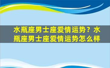 水瓶座男士座爱情运势？水瓶座男士座爱情运势怎么样