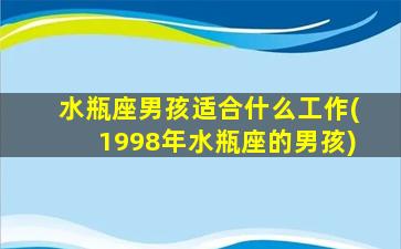 水瓶座男孩适合什么工作(1998年水瓶座的男孩)