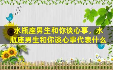 水瓶座男生和你谈心事，水瓶座男生和你谈心事代表什么