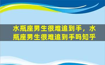 水瓶座男生很难追到手，水瓶座男生很难追到手吗知乎